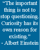 Text Box: The important thing is not to stop questioning. Curiosity has its own reason for existing."- Albert Einstein