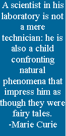 Text Box:  A scientist in his laboratory is not a mere technician: he is also a child confronting natural phenomena that impress him as though they were fairy tales. 
-Marie Curie
